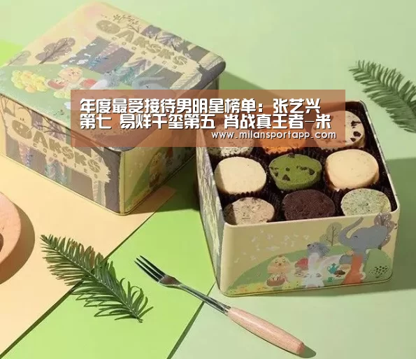 年度最受接待男明星榜单:张艺兴第七 易烊千玺第五 肖战真王者-米兰体育app下载(图1) 米兰体育app官网