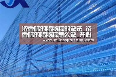 浓香味的腊肠粽的做法_浓香味的腊肠粽怎么做_开心果子365的菜谱‘米兰体育app下载安装’(图2) 米兰体育app官网