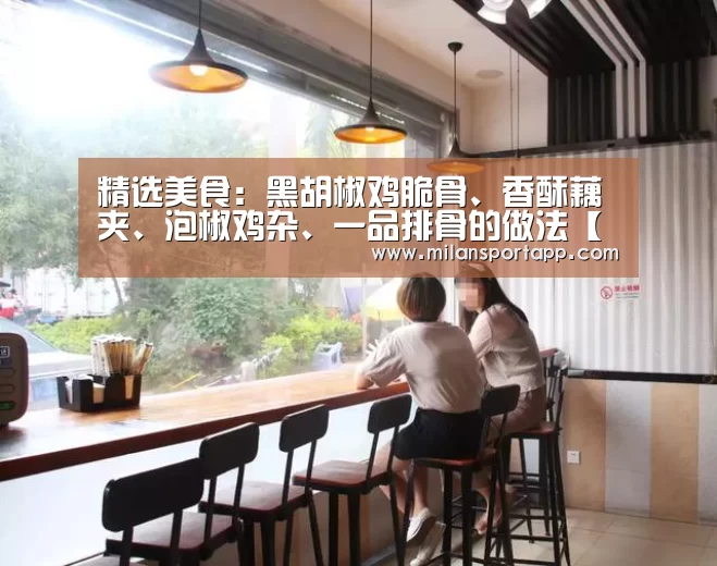 精选美食:黑胡椒鸡脆骨、香酥藕夹、泡椒鸡杂、一品排骨的做法【米兰体育app下载】(图1) 米兰体育app官网