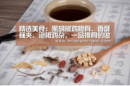 精选美食:黑胡椒鸡脆骨、香酥藕夹、泡椒鸡杂、一品排骨的做法【米兰体育app下载】(图3) 米兰体育app官网