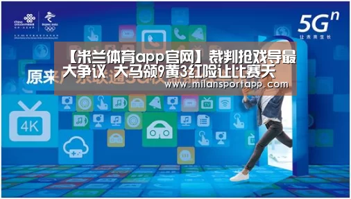 【米兰体育app官网】裁判抢戏导最大争议 大马领9黄3红险让比赛夭折(图3) 米兰体育app下载安装